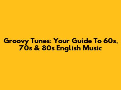 Groovy Tunes: Your Guide To '60s, '70s & '80s English Music