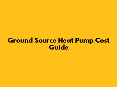 Ground Source Heat Pump Cost Guide