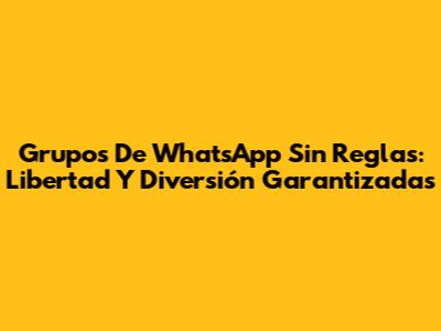 Grupos De WhatsApp Sin Reglas: Libertad Y Diversión Garantizadas