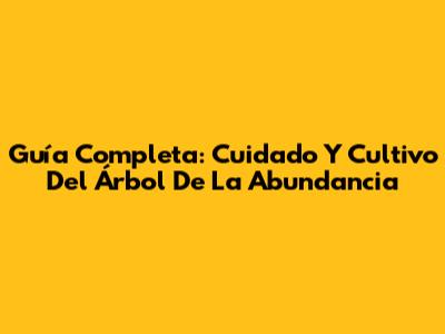 Guía Completa: Cuidado Y Cultivo Del Árbol De La Abundancia