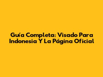 Guía Completa: Visado Para Indonesia Y La Página Oficial