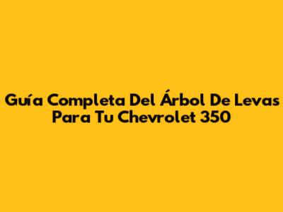 Guía Completa Del Árbol De Levas Para Tu Chevrolet 350