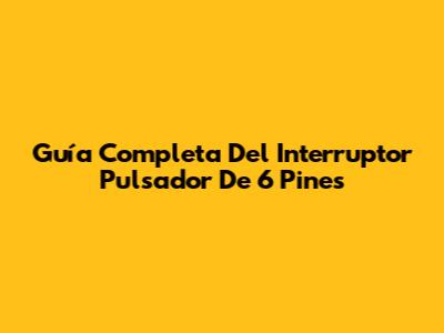 Guía Completa Del Interruptor Pulsador De 6 Pines