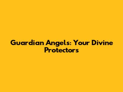 Guardian Angels: Your Divine Protectors