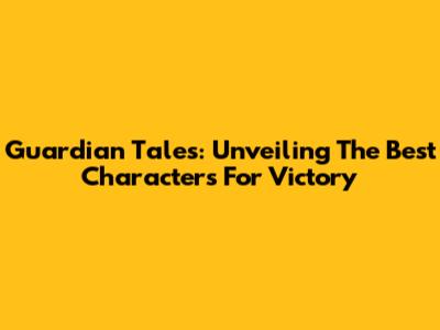 Guardian Tales: Unveiling The Best Characters For Victory