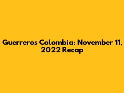 Guerreros Colombia: November 11, 2022 Recap