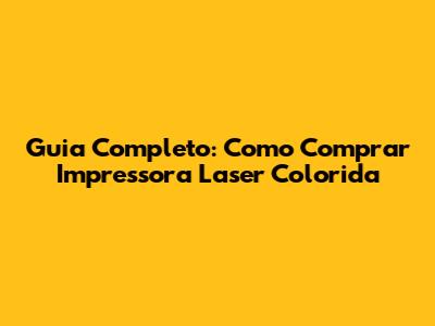 Guia Completo: Como Comprar Impressora Laser Colorida