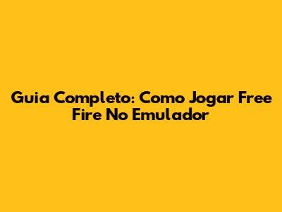 Guia Completo: Como Jogar Free Fire No Emulador