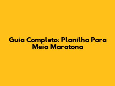 Guia Completo: Planilha Para Meia Maratona