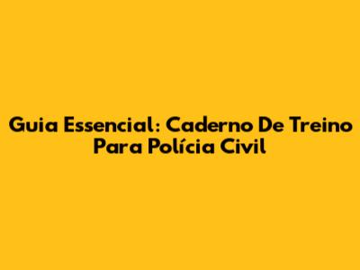 Guia Essencial: Caderno De Treino Para Polícia Civil