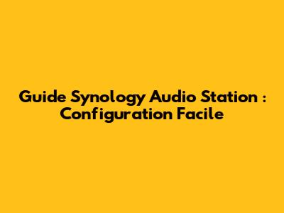 Guide Synology Audio Station : Configuration Facile