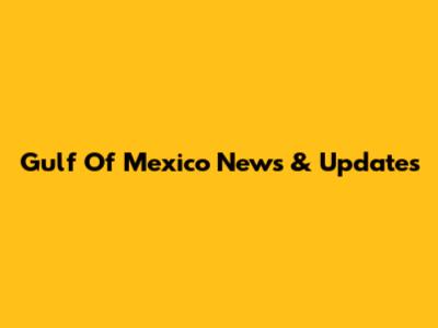 Gulf Of Mexico News & Updates