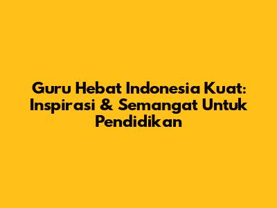 Guru Hebat Indonesia Kuat: Inspirasi & Semangat Untuk Pendidikan