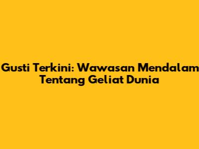 Gusti Terkini: Wawasan Mendalam Tentang Geliat Dunia