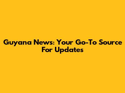 Guyana News: Your Go-To Source For Updates