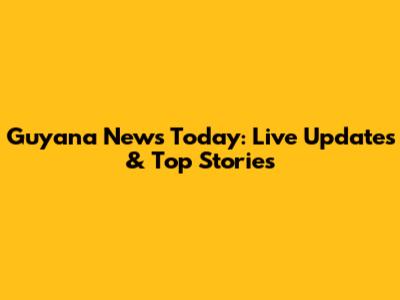 Guyana News Today: Live Updates & Top Stories