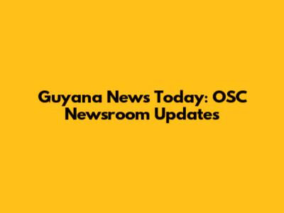 Guyana News Today: OSC Newsroom Updates