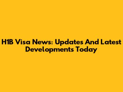 H1B Visa News: Updates And Latest Developments Today
