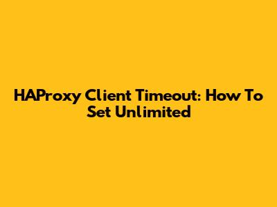 HAProxy Client Timeout: How To Set Unlimited