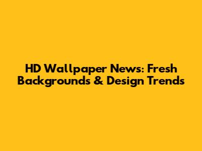 HD Wallpaper News: Fresh Backgrounds & Design Trends