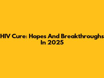 HIV Cure: Hopes And Breakthroughs In 2025