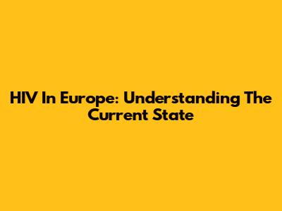 HIV In Europe: Understanding The Current State