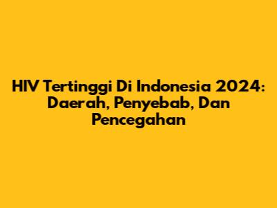 HIV Tertinggi Di Indonesia 2024: Daerah, Penyebab, Dan Pencegahan