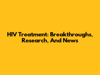 HIV Treatment: Breakthroughs, Research, And News