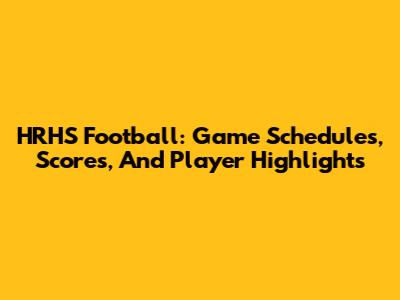 HRHS Football: Game Schedules, Scores, And Player Highlights