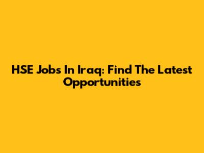 HSE Jobs In Iraq: Find The Latest Opportunities