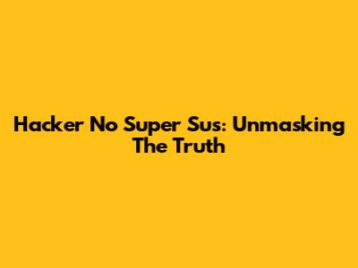 Hacker No Super Sus: Unmasking The Truth