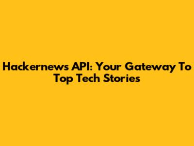 Hackernews API: Your Gateway To Top Tech Stories