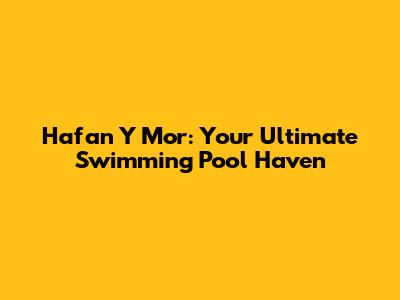 Hafan Y Mor: Your Ultimate Swimming Pool Haven