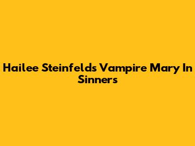 Hailee Steinfeld's Vampire Mary In 'Sinners'