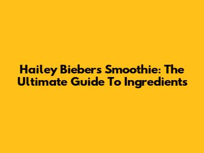Hailey Bieber's Smoothie: The Ultimate Guide To Ingredients