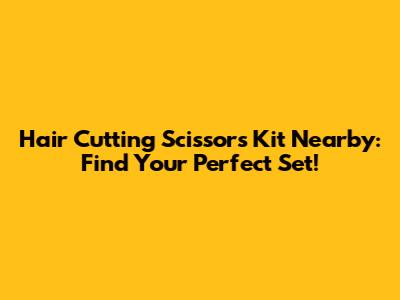 Hair Cutting Scissors Kit Nearby: Find Your Perfect Set!