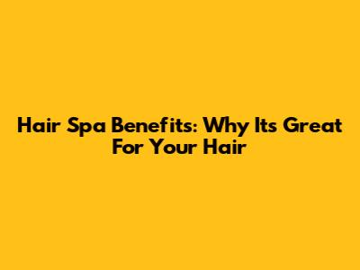 Hair Spa Benefits: Why It's Great For Your Hair