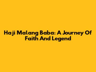 Haji Malang Baba: A Journey Of Faith And Legend