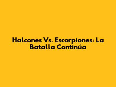Halcones Vs. Escorpiones: La Batalla Continúa
