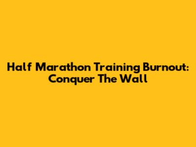 Half Marathon Training Burnout: Conquer The Wall