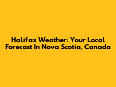 Halifax Weather: Your Local Forecast In Nova Scotia, Canada