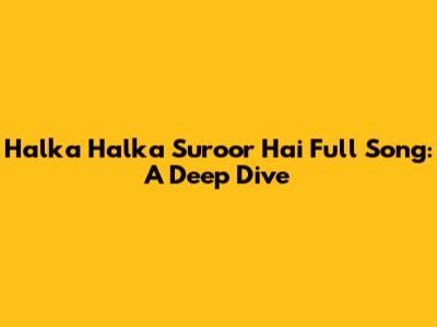 Halka Halka Suroor Hai Full Song: A Deep Dive