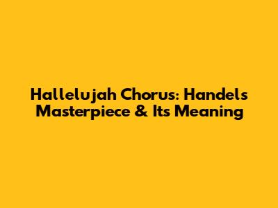 Hallelujah Chorus: Handel's Masterpiece & Its Meaning