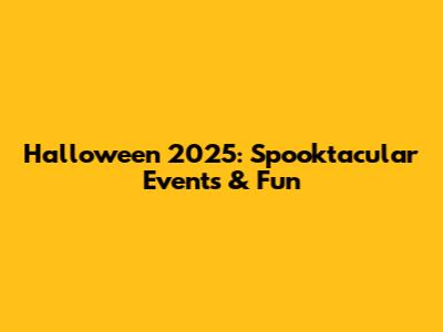 Halloween 2025: Spooktacular Events & Fun