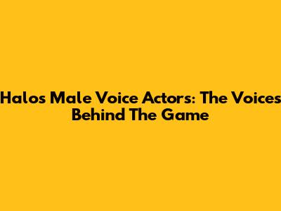 Halo's Male Voice Actors: The Voices Behind The Game