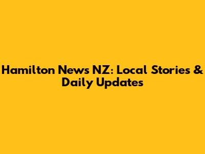 Hamilton News NZ: Local Stories & Daily Updates