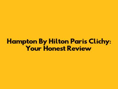 Hampton By Hilton Paris Clichy: Your Honest Review