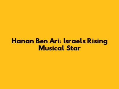 Hanan Ben Ari: Israel's Rising Musical Star