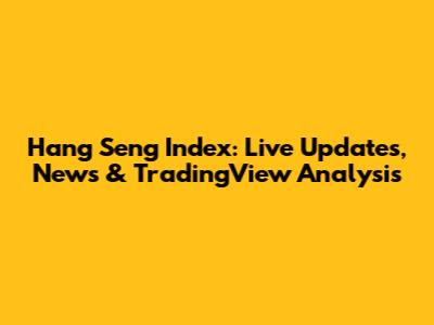 Hang Seng Index: Live Updates, News & TradingView Analysis