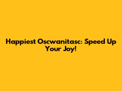 Happiest Oscwanitasc: Speed Up Your Joy!